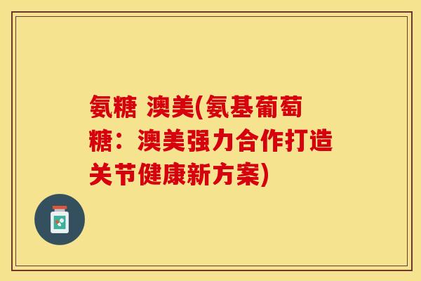 氨糖 澳美(氨基葡萄糖：澳美强力合作打造关节健康新方案)