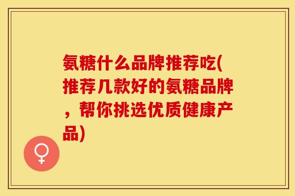 氨糖什么品牌推荐吃(推荐几款好的氨糖品牌,帮你挑选优质健康产品) 氨糖什么品牌推荐吃(推荐几款好的氨糖品牌,帮你挑选优质健康产品)