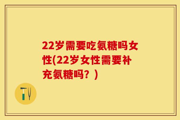 22岁需要吃氨糖吗女性(22岁女性需要补充氨糖吗？)