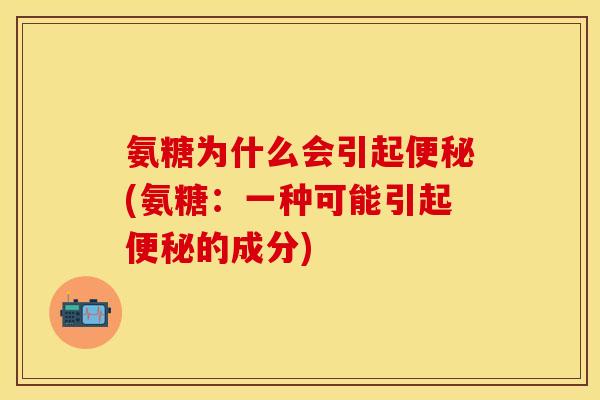 氨糖为什么会引起便秘(氨糖：一种可能引起便秘的成分)
