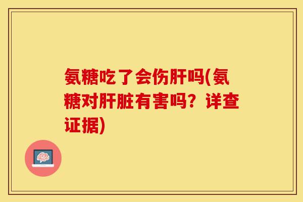 氨糖吃了会伤肝吗(氨糖对肝脏有害吗?详查证据) 氨糖吃了会伤肝吗(氨糖对肝脏有害吗?详查证据)