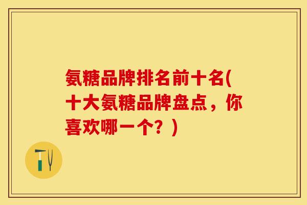氨糖品牌排名前十名(十大氨糖品牌盘点，你喜欢哪一个？)