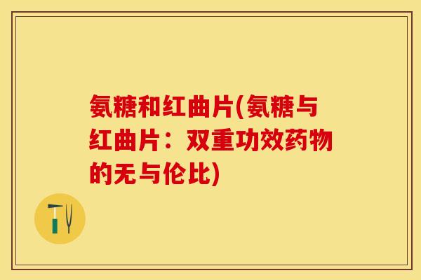 氨糖和红曲片(氨糖与红曲片：双重功效药物的无与伦比)