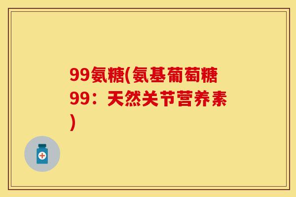 99氨糖(氨基葡萄糖99:天然关节营养素) 99氨糖(氨基葡萄糖99:天然关节营养素)