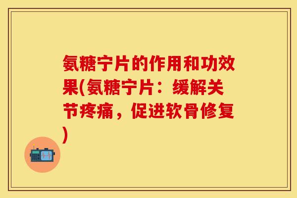 氨糖宁片的作用和功效果(氨糖宁片：缓解关节疼痛，促进软骨修复)