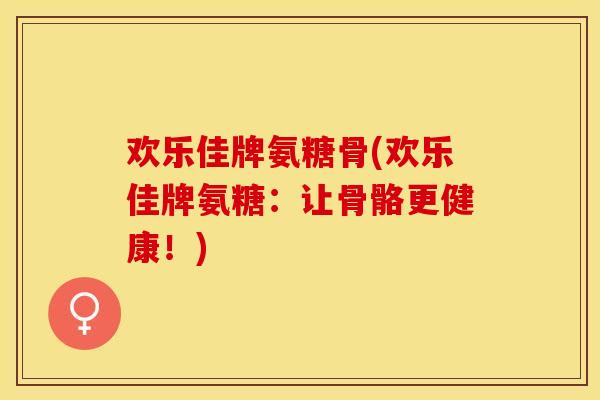欢乐佳牌氨糖骨(欢乐佳牌氨糖：让骨骼更健康！)-第1张图片-关节保镖