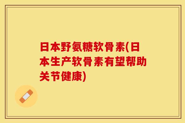 日本野氨糖软骨素(日本生产软骨素有望帮助关节健康)-第1张图片-关节保镖
