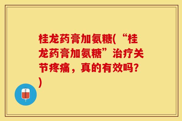 桂龙药膏加氨糖(“桂龙药膏加氨糖”治疗关节疼痛，真的有效吗？)-第1张图片-关节保镖