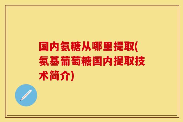 国内氨糖从哪里提取(氨基葡萄糖国内提取技术简介)-第1张图片-关节保镖