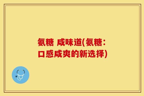 氨糖 咸味道(氨糖：口感咸爽的新选择)-第1张图片-关节保镖