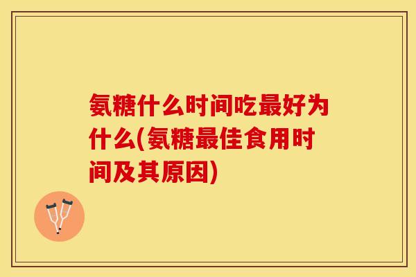 氨糖什么时间吃最好为什么(氨糖最佳食用时间及其原因)