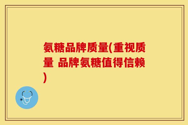 氨糖品牌质量(重视质量 品牌氨糖值得信赖)
