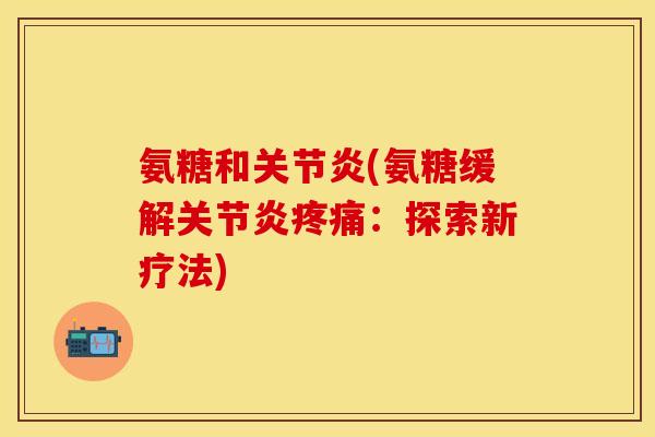 氨糖和关节炎(氨糖缓解关节炎疼痛：探索新疗法)