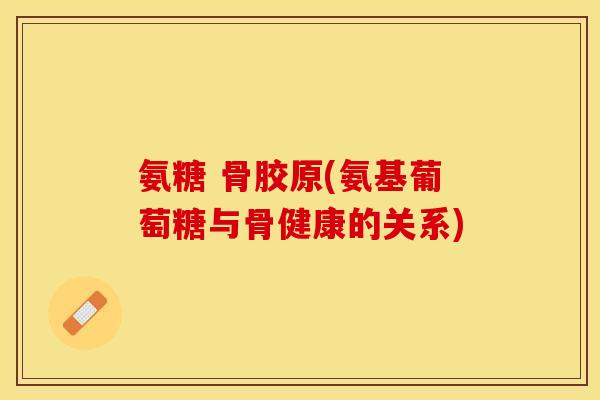 氨糖 骨胶原(氨基葡萄糖与骨健康的关系)