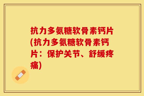 抗力多氨糖软骨素钙片(抗力多氨糖软骨素钙片：保护关节、舒缓疼痛)