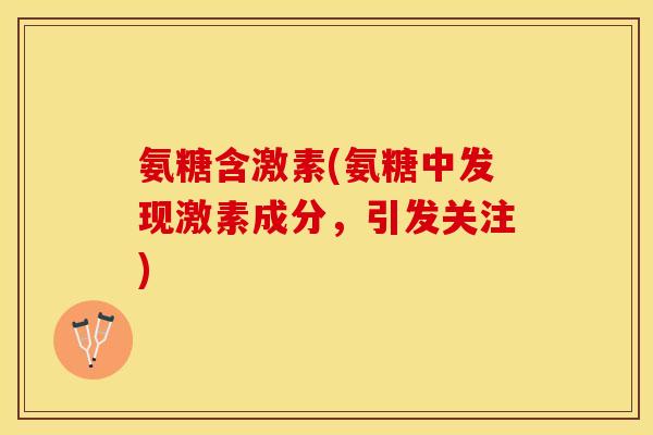 氨糖含激素(氨糖中发现激素成分,引发关注) 氨糖含激素(氨糖中发现激素成分,引发关注)
