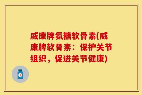 威康牌氨糖软骨素(威康牌软骨素：保护关节组织，促进关节健康)