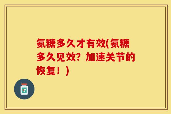氨糖多久才有效(氨糖多久见效？加速关节的恢复！)