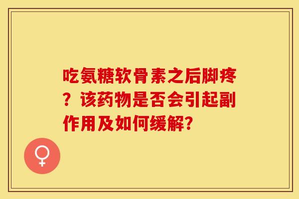 吃氨糖软骨素之后脚疼？该药物是否会引起副作用及如何缓解？