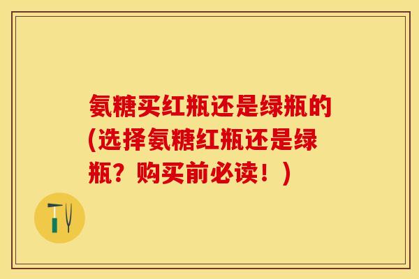 氨糖买红瓶还是绿瓶的(选择氨糖红瓶还是绿瓶？购买前必读！)