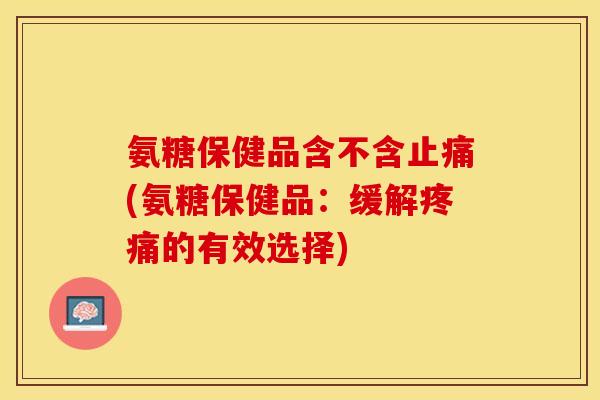 氨糖保健品含不含止痛(氨糖保健品：缓解疼痛的有效选择)