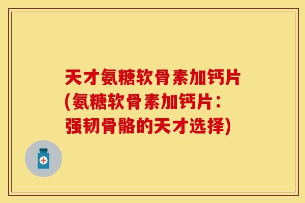 天才氨糖软骨素加钙片(氨糖软骨素加钙片：强韧骨骼的天才选择)
