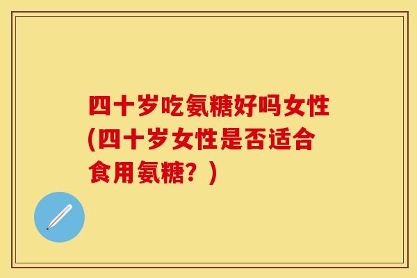 四十岁吃氨糖好吗女性(四十岁女性是否适合食用氨糖？)