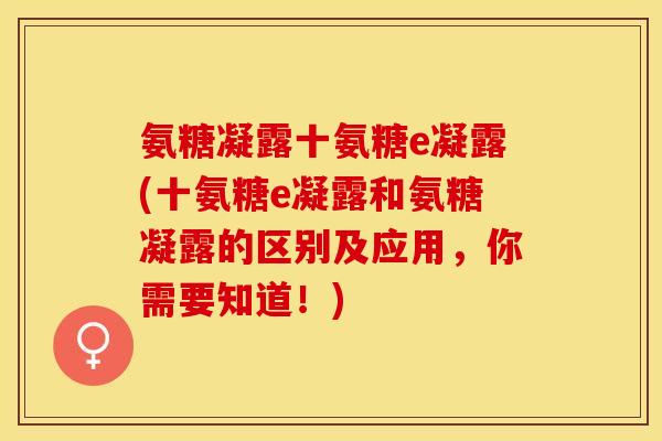 氨糖凝露十氨糖e凝露(十氨糖e凝露和氨糖凝露的区别及应用，你需要知道！)