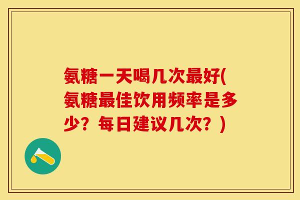 氨糖一天喝几次最好(氨糖最佳饮用频率是多少？每日建议几次？)-第1张图片-关节保镖