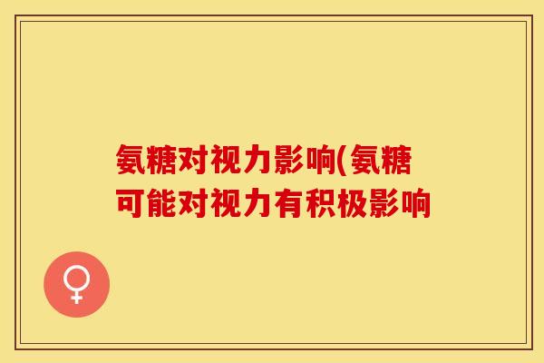 氨糖对视力影响(氨糖可能对视力有积极影响-第1张图片-关节保镖