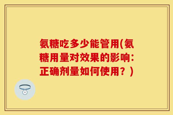 氨糖吃多少能管用(氨糖用量对效果的影响：正确剂量如何使用？)-第1张图片-关节保镖