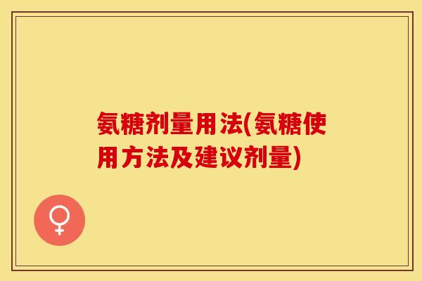 氨糖剂量用法(氨糖使用方法及建议剂量)-第1张图片-关节保镖