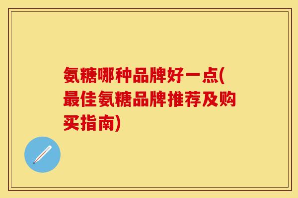 氨糖哪种品牌好一点(最佳氨糖品牌推荐及购买指南)-第1张图片-关节保镖
