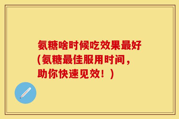 氨糖啥时候吃效果最好(氨糖最佳服用时间，助你快速见效！)-第1张图片-关节保镖