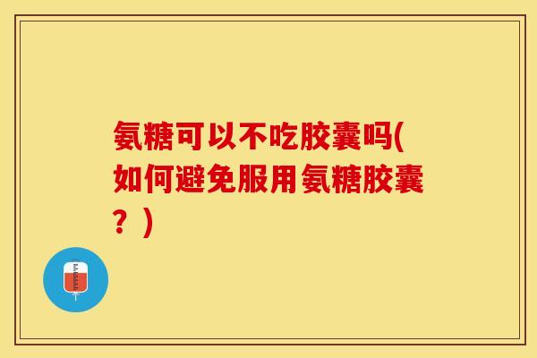 氨糖可以不吃胶囊吗(如何避免服用氨糖胶囊？)-第1张图片-关节保镖