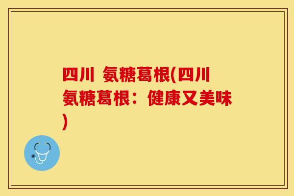 四川 氨糖葛根(四川氨糖葛根：健康又美味)