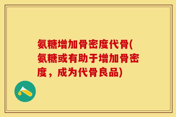氨糖增加骨密度代骨(氨糖或有助于增加骨密度，成为代骨良品)