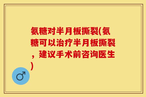 氨糖对半月板撕裂(氨糖可以治疗半月板撕裂，建议手术前咨询医生)