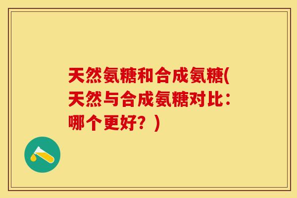 天然氨糖和合成氨糖(天然与合成氨糖对比：哪个更好？)