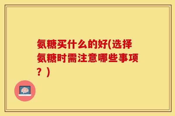 氨糖买什么的好(选择氨糖时需注意哪些事项？)