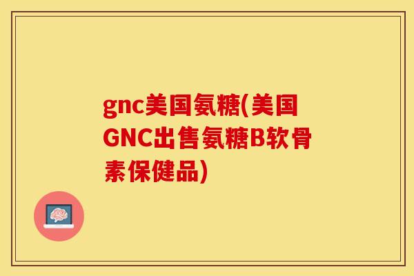 gnc美国氨糖(美国GNC出售氨糖B软骨素保健品)