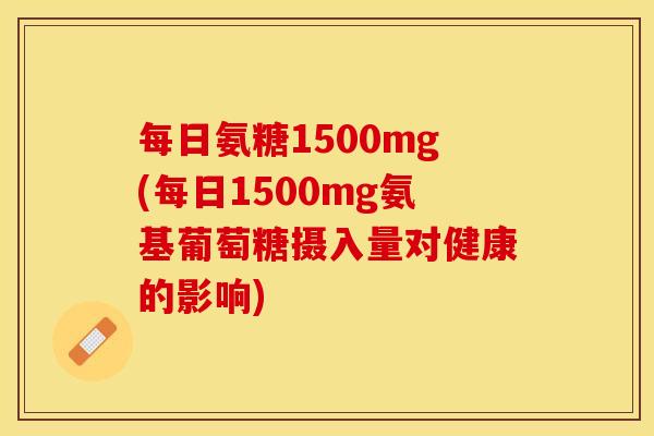 每日氨糖1500mg(每日1500mg氨基葡萄糖摄入量对健康的影响)