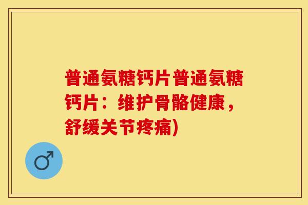 普通氨糖钙片普通氨糖钙片：维护骨骼健康，舒缓关节疼痛)