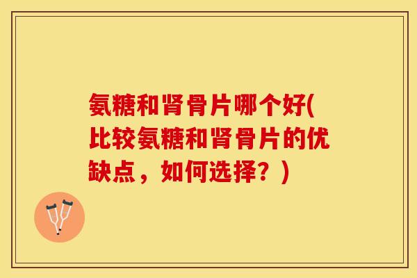 氨糖和肾骨片哪个好(比较氨糖和肾骨片的优缺点，如何选择？)