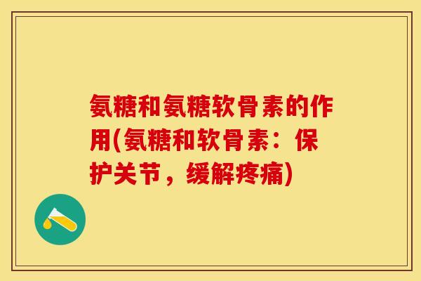 氨糖和氨糖软骨素的作用(氨糖和软骨素：保护关节，缓解疼痛)-第1张图片-关节保镖