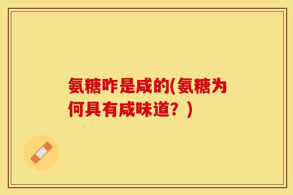 氨糖咋是咸的(氨糖为何具有咸味道？)