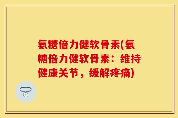 氨糖倍力健软骨素(氨糖倍力健软骨素：维持健康关节，缓解疼痛)