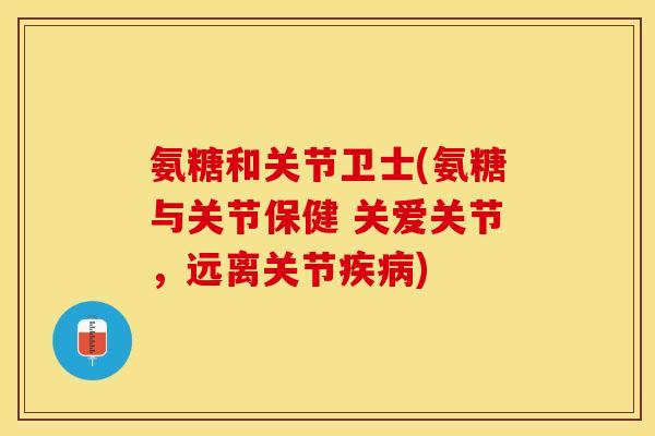 氨糖和关节卫士(氨糖与关节保健 关爱关节，远离关节疾病)