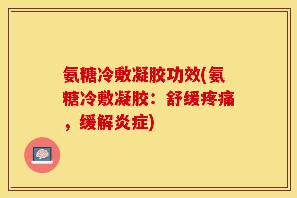 氨糖冷敷凝胶功效(氨糖冷敷凝胶：舒缓疼痛，缓解炎症)