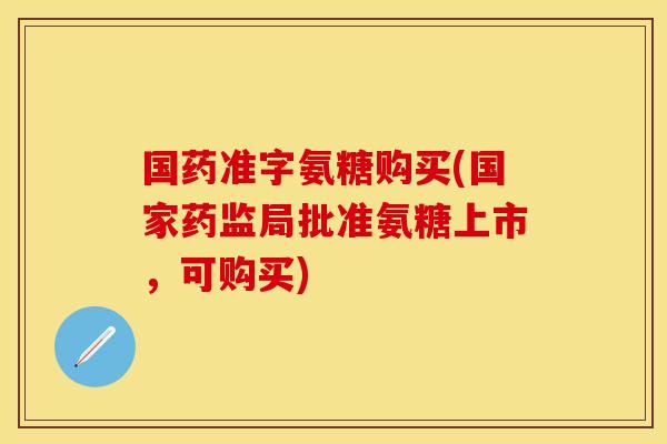 国药准字氨糖购买(国家药监局批准氨糖上市，可购买)